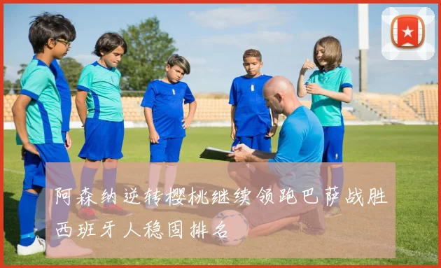 阿森纳逆转樱桃继续领跑巴萨战胜西班牙人稳固排名