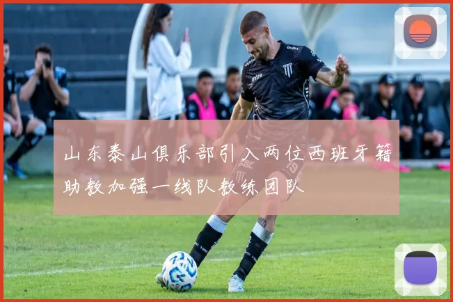 山东泰山俱乐部引入两位西班牙籍助教加强一线队教练团队