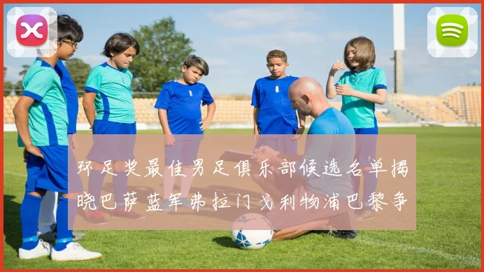 环足奖最佳男足俱乐部候选名单揭晓巴萨蓝军弗拉门戈利物浦巴黎争夺荣誉