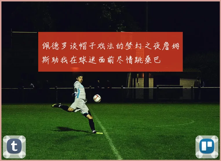 佩德罗谈帽子戏法的梦幻之夜詹姆斯助我在球迷面前尽情跳桑巴