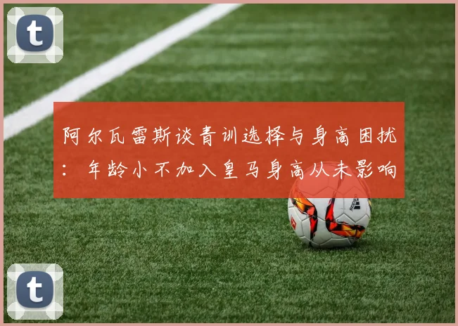 阿尔瓦雷斯谈青训选择与身高困扰：年龄小不加入皇马身高从未影响我