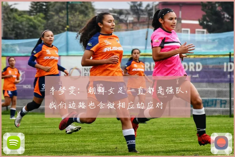 李梦雯：朝鲜女足一直都是强队，我们边路也会做相应的应对