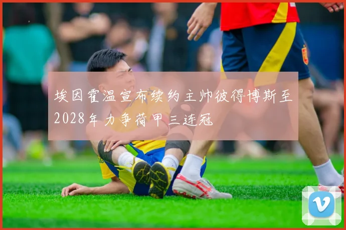 埃因霍温宣布续约主帅彼得博斯至2028年力争荷甲三连冠