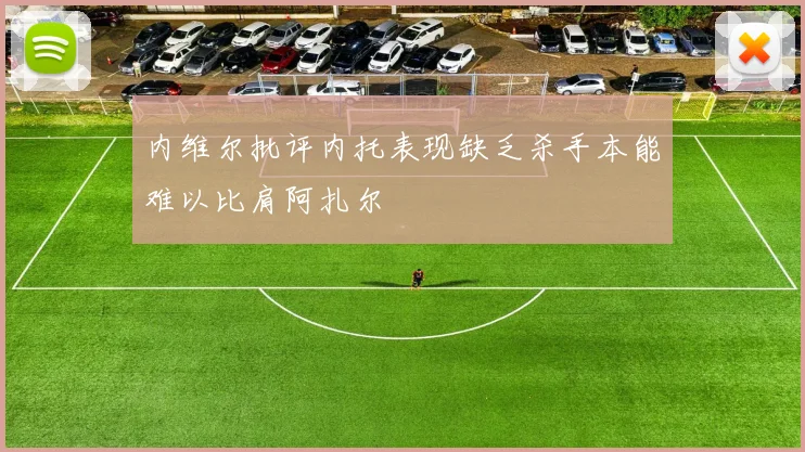 内维尔批评内托表现缺乏杀手本能难以比肩阿扎尔