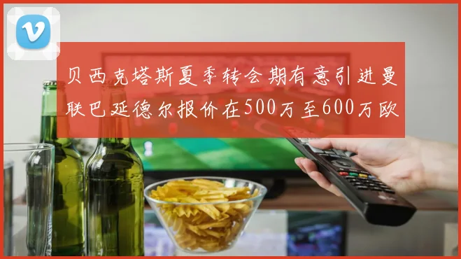 贝西克塔斯夏季转会期有意引进曼联巴延德尔报价在500万至600万欧元之间
