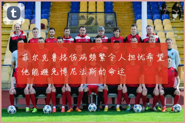 菲尔克鲁格伤病频繁令人担忧希望他能避免博尼法斯的命运