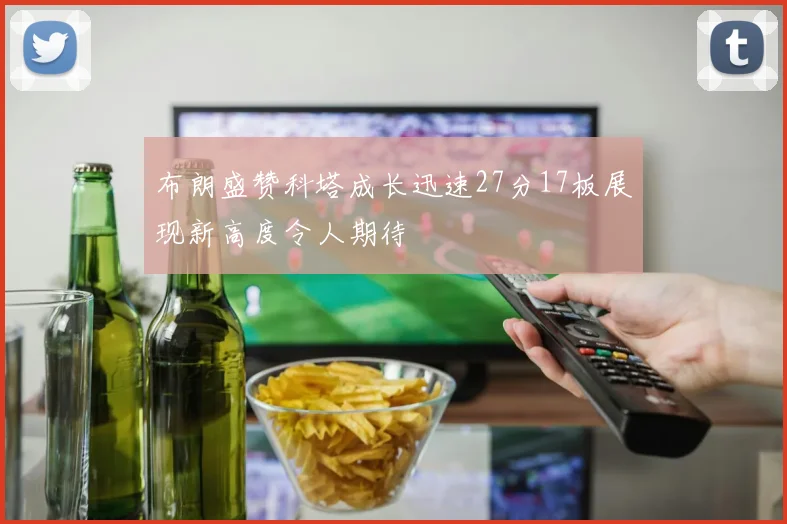 布朗盛赞科塔成长迅速27分17板展现新高度令人期待