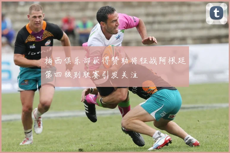 梅西俱乐部获得赞助将征战阿根廷第四级别联赛引发关注