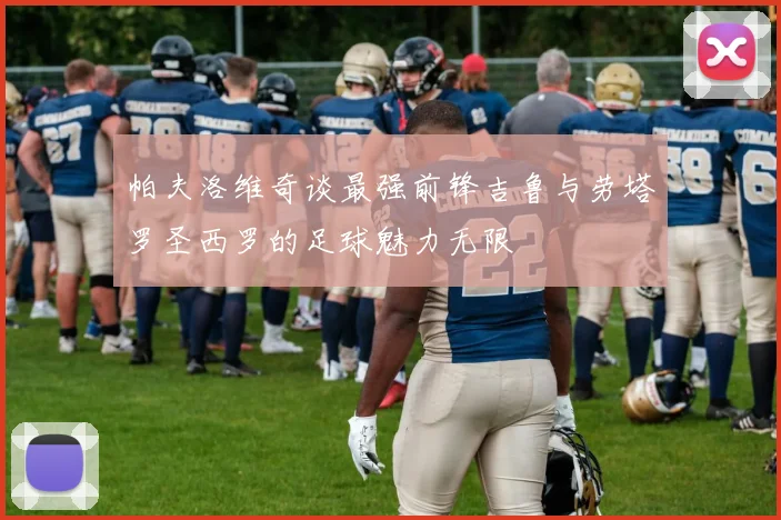 帕夫洛维奇谈最强前锋吉鲁与劳塔罗圣西罗的足球魅力无限