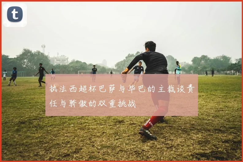执法西超杯巴萨与毕巴的主裁谈责任与骄傲的双重挑战