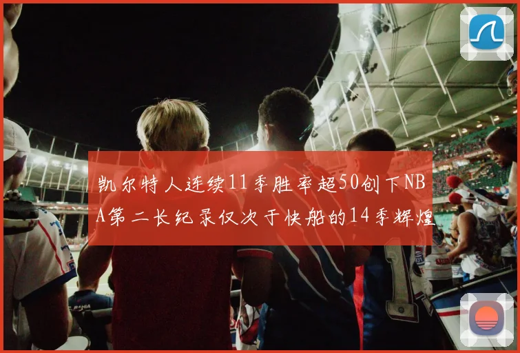 凯尔特人连续11季胜率超50创下NBA第二长纪录仅次于快船的14季辉煌