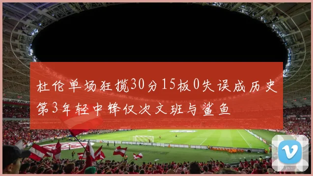杜伦单场狂揽30分15板0失误成历史第3年轻中锋仅次文班与鲨鱼