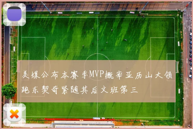 美媒公布本赛季MVP概率亚历山大领跑东契奇紧随其后文班第三