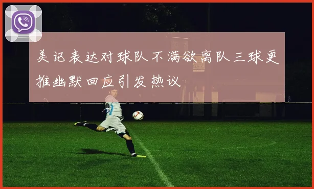 美记表达对球队不满欲离队三球更推幽默回应引发热议