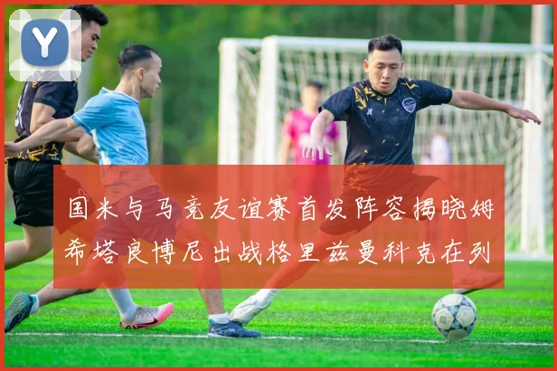 国米与马竞友谊赛首发阵容揭晓姆希塔良博尼出战格里兹曼科克在列