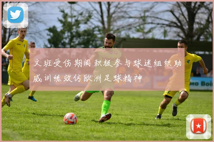文班受伤期间积极参与球迷组织助威训练效仿欧洲足球精神