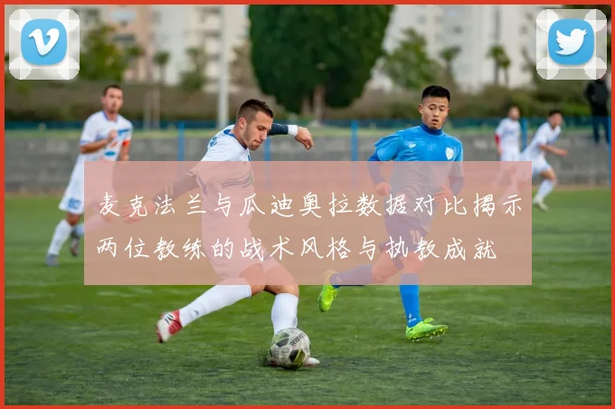 麦克法兰与瓜迪奥拉数据对比揭示两位教练的战术风格与执教成就