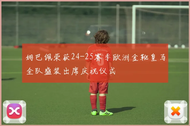 姆巴佩荣获24-25赛季欧洲金靴皇马全队盛装出席庆祝仪式