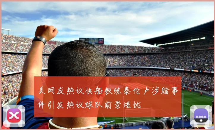 美网友热议快船教练泰伦卢涉赌事件引发热议球队前景堪忧