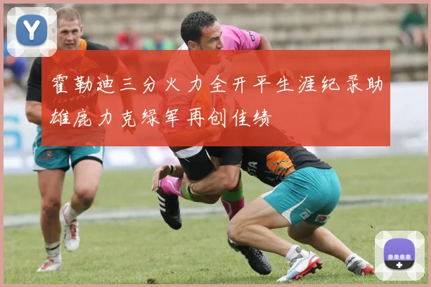 霍勒迪三分火力全开平生涯纪录助雄鹿力克绿军再创佳绩