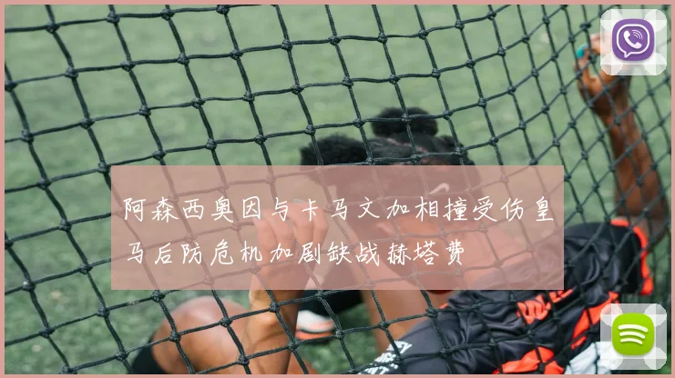 阿森西奥因与卡马文加相撞受伤皇马后防危机加剧缺战赫塔费