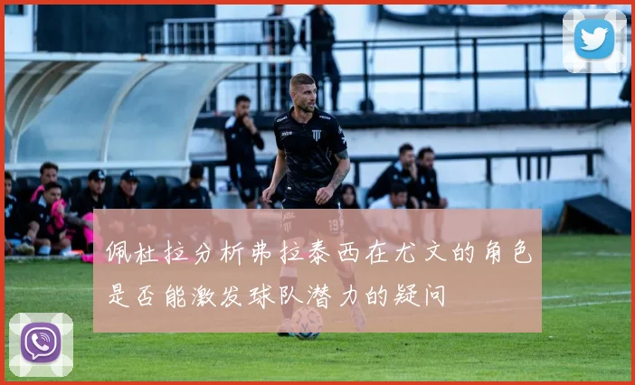 佩杜拉分析弗拉泰西在尤文的角色是否能激发球队潜力的疑问