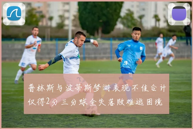 普林斯与波蒂斯梦游表现不佳合计仅得2分三分球全失落败难逃困境