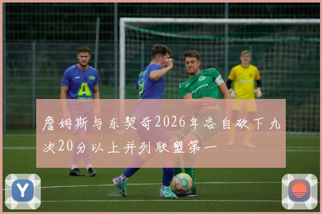 詹姆斯与东契奇2026年各自砍下九次20分以上并列联盟第一