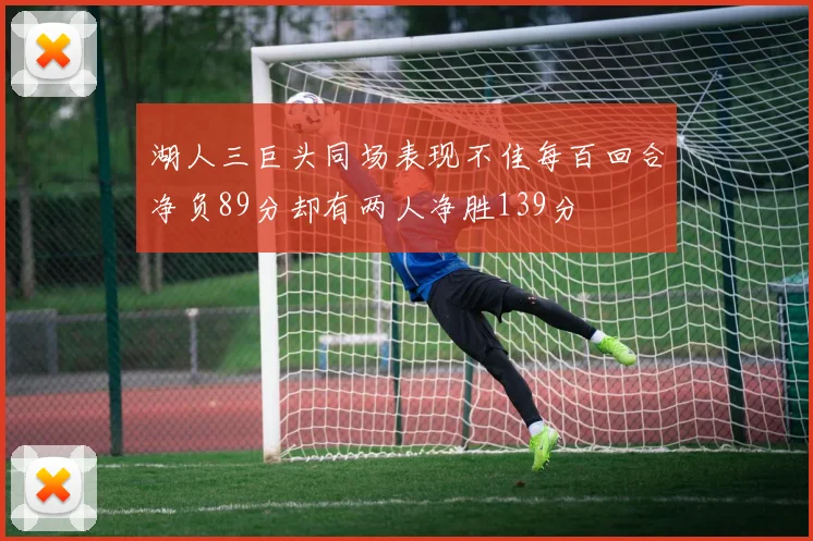 湖人三巨头同场表现不佳每百回合净负89分却有两人净胜139分