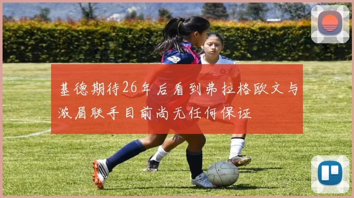 基德期待26年后看到弗拉格欧文与浓眉联手目前尚无任何保证