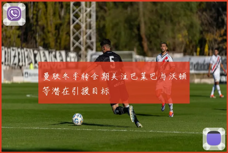 曼联冬季转会期关注巴莱巴与沃顿等潜在引援目标