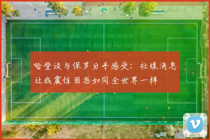 哈登谈与保罗分手感受：社媒消息让我震惊困惑如同全世界一样
