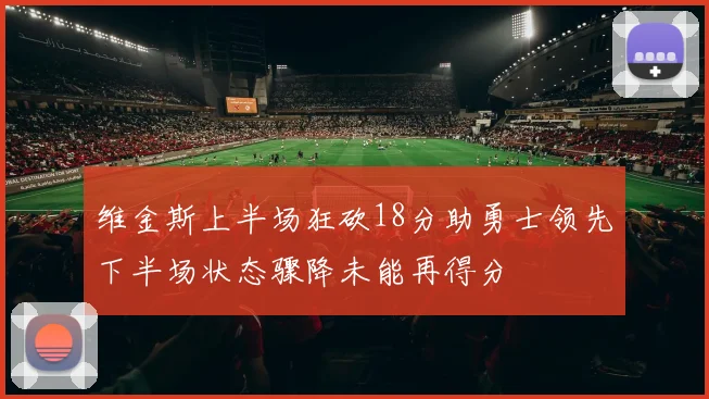 维金斯上半场狂砍18分助勇士领先下半场状态骤降未能再得分