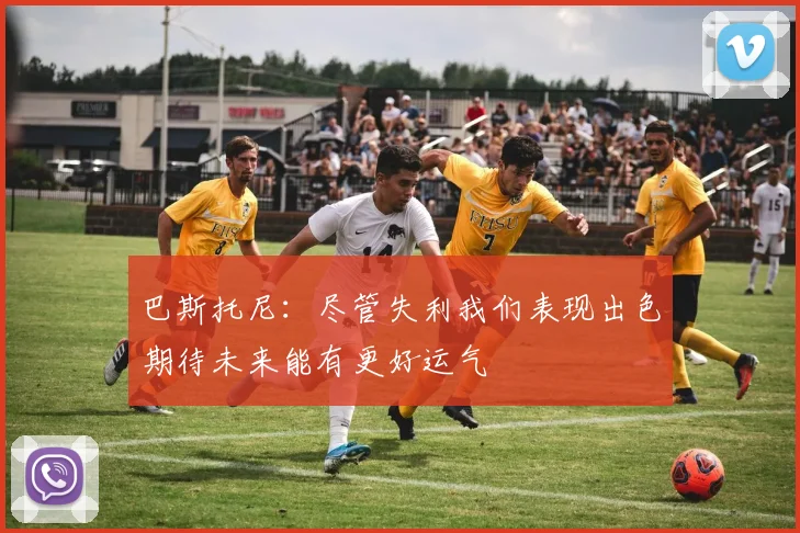 巴斯托尼：尽管失利我们表现出色期待未来能有更好运气