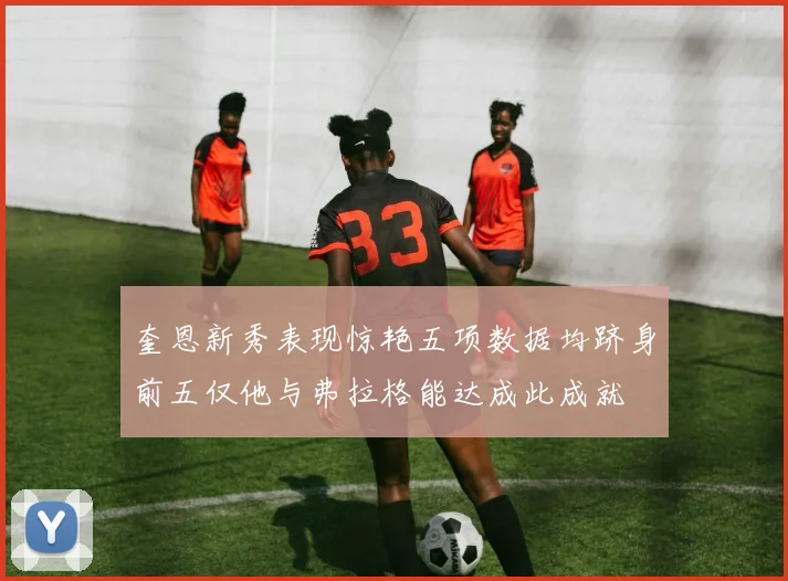 奎恩新秀表现惊艳五项数据均跻身前五仅他与弗拉格能达成此成就