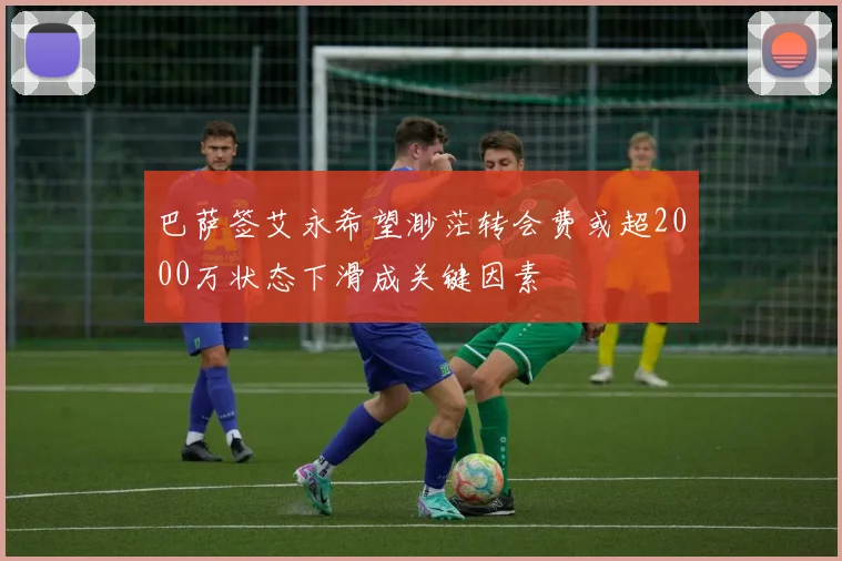 巴萨签艾永希望渺茫转会费或超2000万状态下滑成关键因素