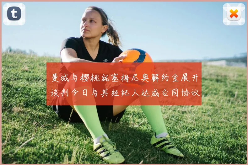 曼城与樱桃就塞梅尼奥解约金展开谈判今日与其经纪人达成合同协议