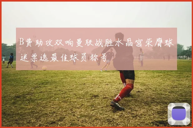 B费助攻双响曼联战胜水晶宫荣膺球迷票选最佳球员称号
