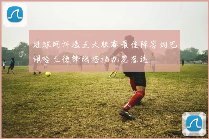 进球网评选五大联赛最佳阵容姆巴佩哈兰德锋线搭档凯恩落选