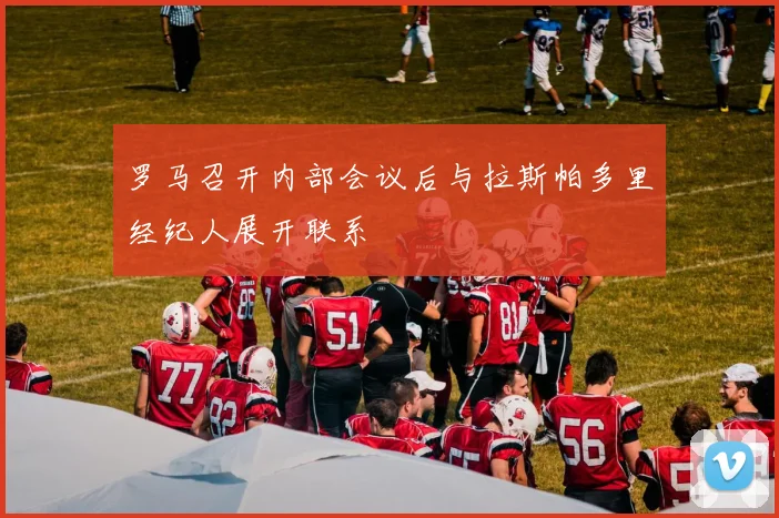 罗马召开内部会议后与拉斯帕多里经纪人展开联系