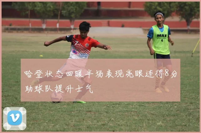 哈登状态回暖半场表现亮眼连得8分助球队提升士气