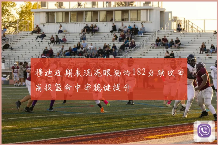 穆迪近期表现亮眼场均182分助攻率高投篮命中率稳健提升