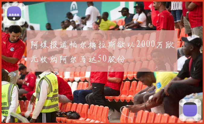 阿媒报道帕尔梅拉斯欲以2000万欧元收购阿尔马达50股份