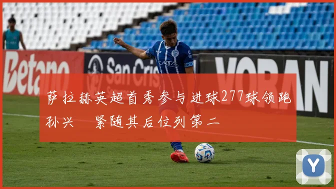 萨拉赫英超首秀参与进球277球领跑孙兴慜紧随其后位列第二