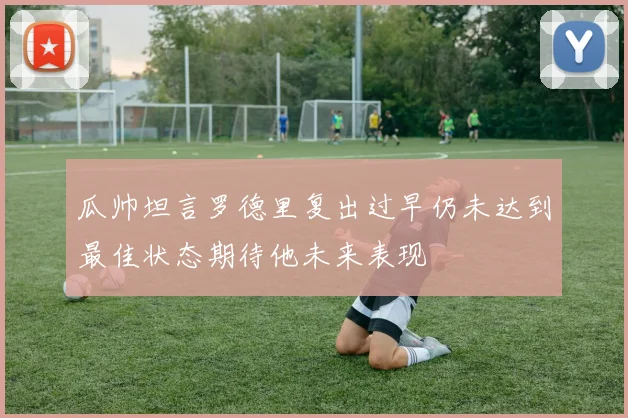 瓜帅坦言罗德里复出过早仍未达到最佳状态期待他未来表现