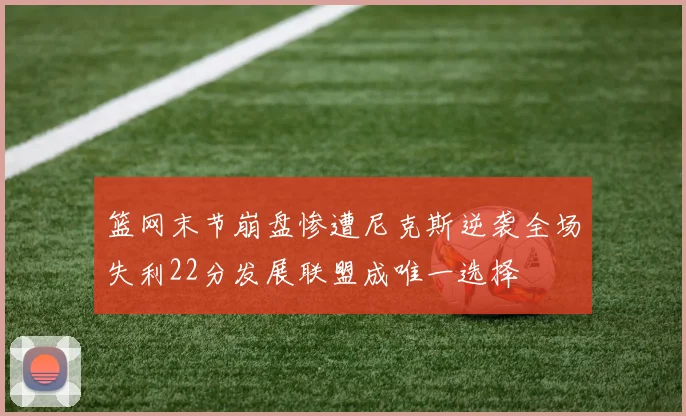 篮网末节崩盘惨遭尼克斯逆袭全场失利22分发展联盟成唯一选择