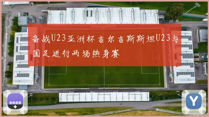 备战U23亚洲杯吉尔吉斯斯坦U23与国足进行两场热身赛