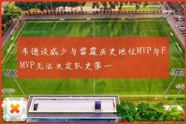 韦德谈威少与雷霆历史地位MVP与FMVP无法决定队史第一