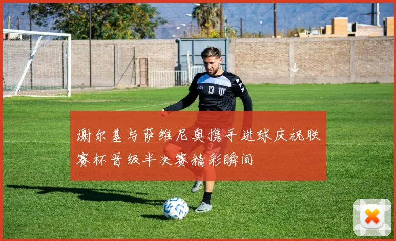 谢尔基与萨维尼奥携手进球庆祝联赛杯晋级半决赛精彩瞬间