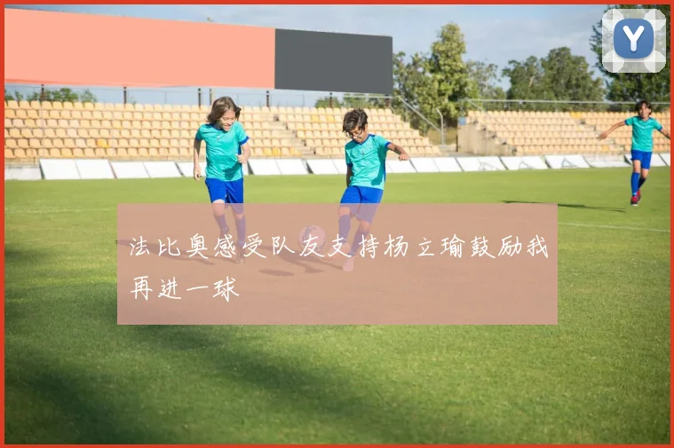 法比奥感受队友支持杨立瑜鼓励我再进一球